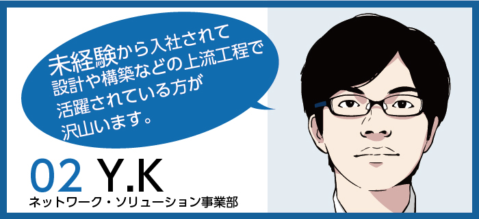 「未経験から入社されて設計や構築などの上流工程で活躍されている方が沢山います。」Y.K / ネットワーク・ソリューション事業部